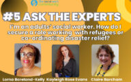 Photos of three women side by side, who are named below as Lorna Boreland Kelly, Kayleigh Rose Evans and Claire Barcham. Above the photos are the words 'I'm an adults' socila worker. How do I secure a role working with refugees or co-ordinating disaster relief?' under the heading 'Ask the Experts'